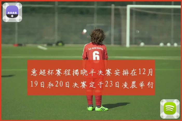 意超杯赛程揭晓半决赛安排在12月19日和20日决赛定于23日凌晨举行