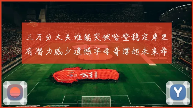 三万分大关谁能突破哈登稳定库里有潜力威少遗憾字母哥撑起未来希望