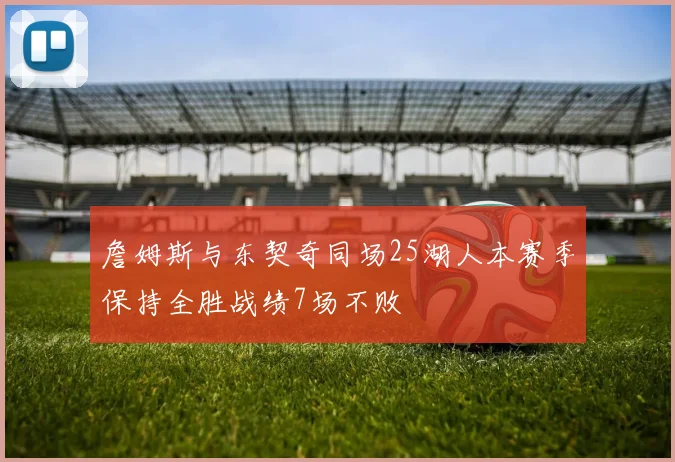 詹姆斯与东契奇同场25湖人本赛季保持全胜战绩7场不败