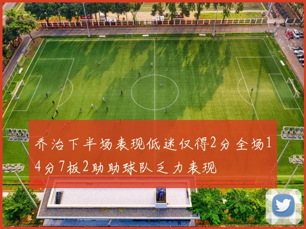 乔治下半场表现低迷仅得2分全场14分7板2助助球队乏力表现