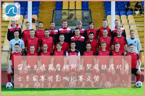 雷迪克透露詹姆斯东契奇缺席对勇士季前赛将影响比赛走势