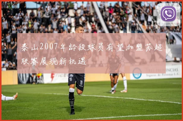 泰山2007年龄段球员有望加盟苏超联赛展现新机遇