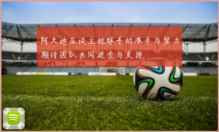 阿夫迪亚谈主控球手的艰辛与努力期待团队共同进步与支持