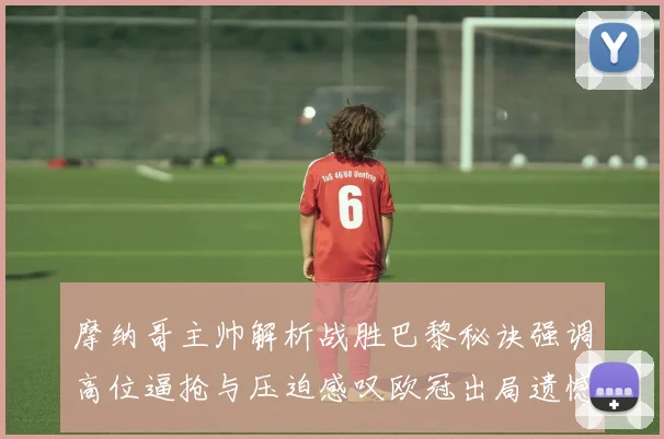 摩纳哥主帅解析战胜巴黎秘诀强调高位逼抢与压迫感叹欧冠出局遗憾
