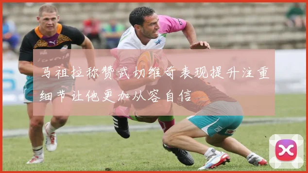马祖拉称赞武切维奇表现提升注重细节让他更加从容自信