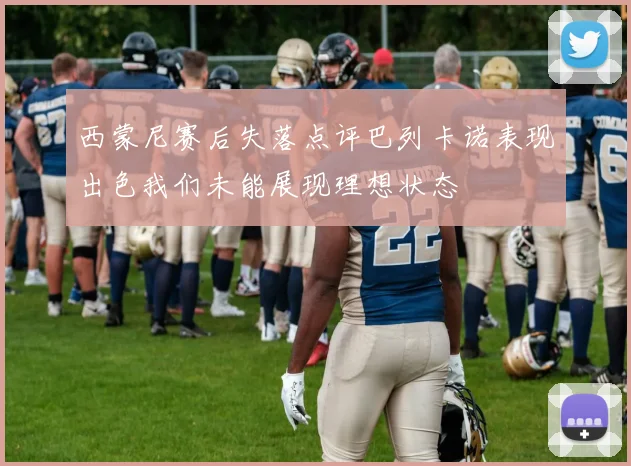 西蒙尼赛后失落点评巴列卡诺表现出色我们未能展现理想状态