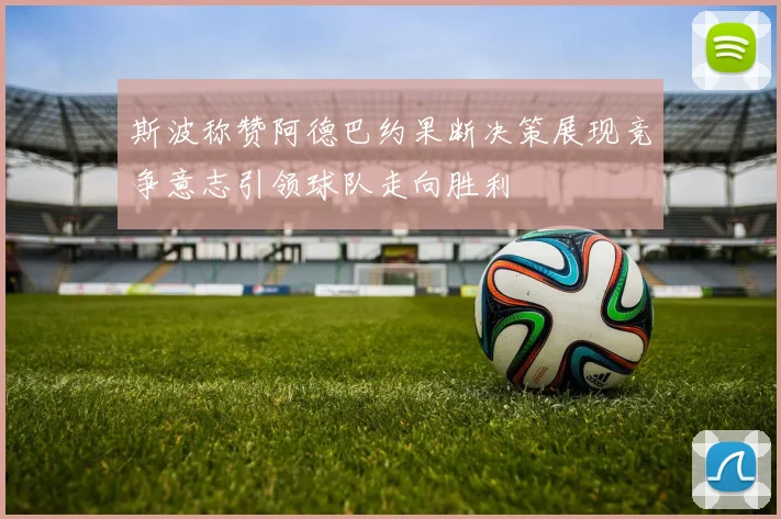 斯波称赞阿德巴约果断决策展现竞争意志引领球队走向胜利