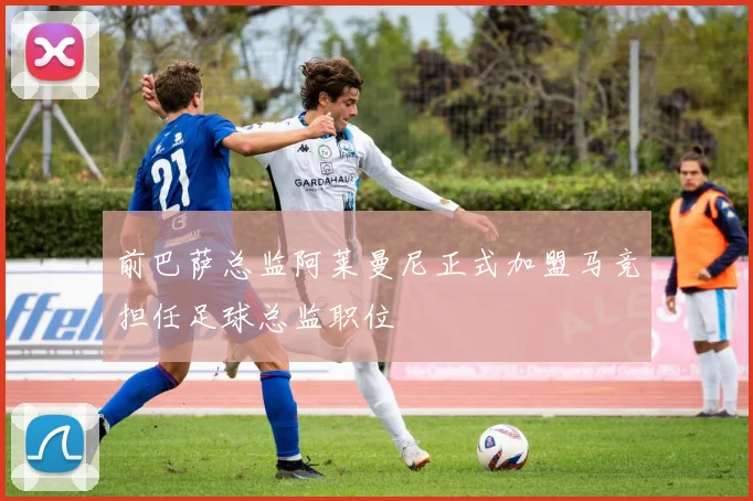前巴萨总监阿莱曼尼正式加盟马竞担任足球总监职位
