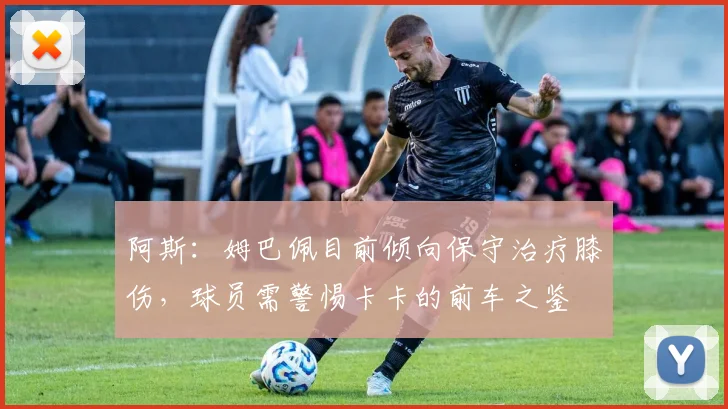 阿斯：姆巴佩目前倾向保守治疗膝伤，球员需警惕卡卡的前车之鉴