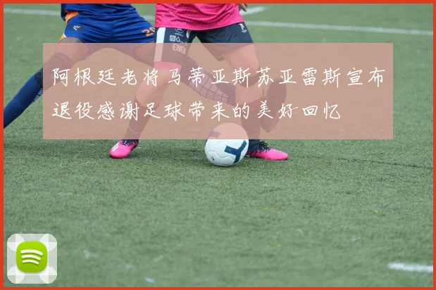 阿根廷老将马蒂亚斯苏亚雷斯宣布退役感谢足球带来的美好回忆