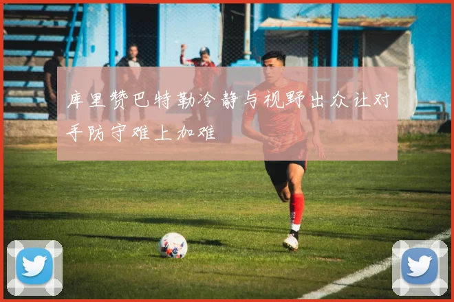库里赞巴特勒冷静与视野出众让对手防守难上加难