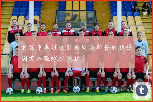 打球节奏过快引发失误斯普利特强调需加强球权保护