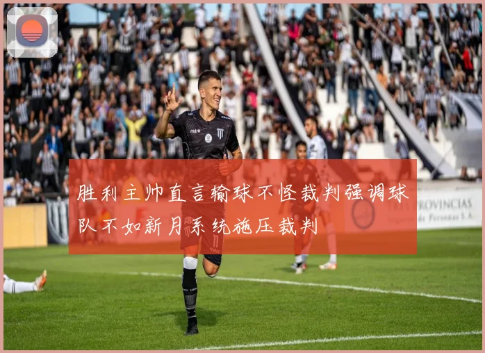 胜利主帅直言输球不怪裁判强调球队不如新月系统施压裁判