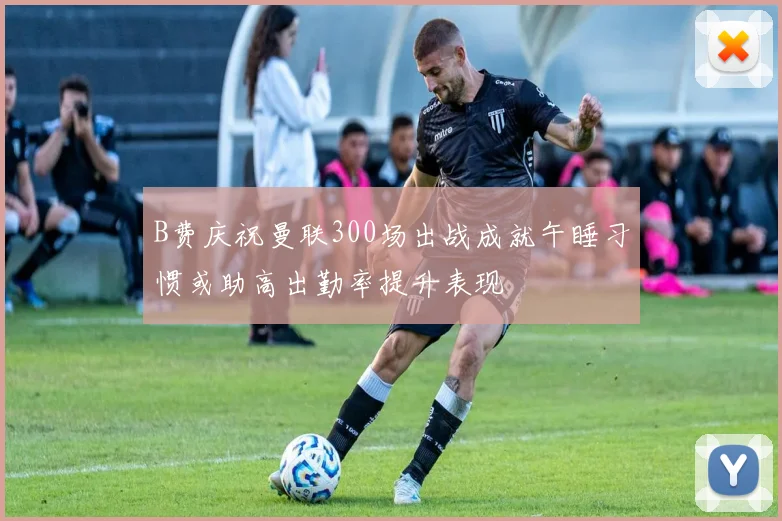B费庆祝曼联300场出战成就午睡习惯或助高出勤率提升表现