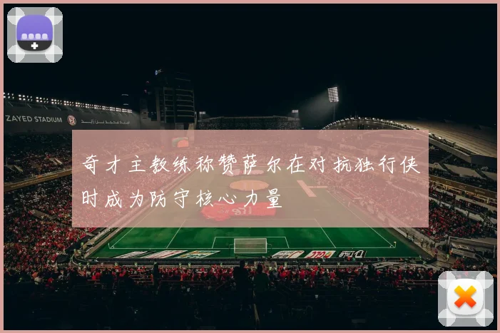 奇才主教练称赞萨尔在对抗独行侠时成为防守核心力量