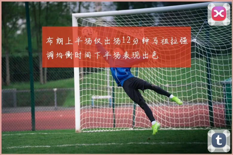 布朗上半场仅出场12分钟马祖拉强调均衡时间下半场表现出色