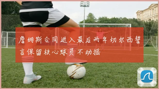 詹姆斯合同进入最后两年切尔西誓言保留核心球员不动摇