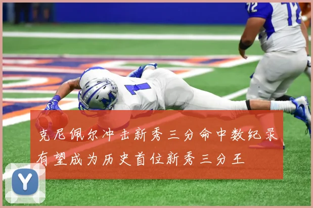 克尼佩尔冲击新秀三分命中数纪录有望成为历史首位新秀三分王