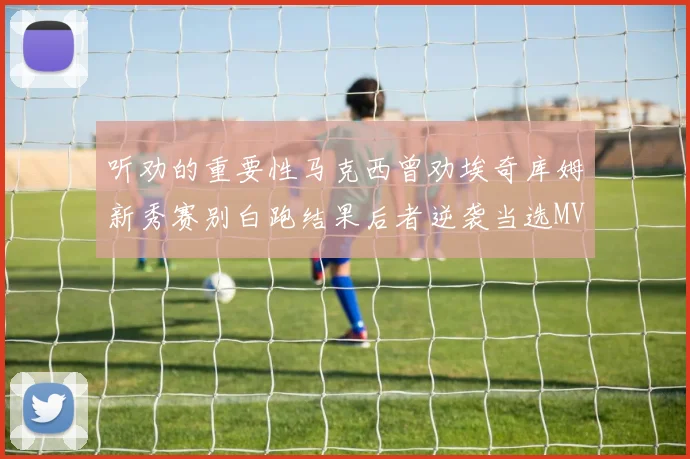 听劝的重要性马克西曾劝埃奇库姆新秀赛别白跑结果后者逆袭当选MVP