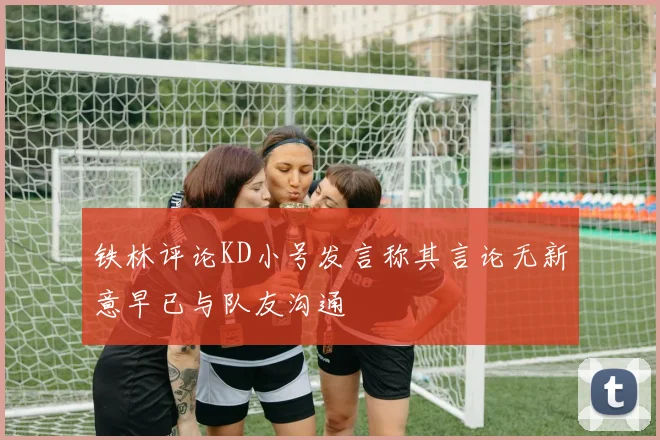 铁林评论KD小号发言称其言论无新意早已与队友沟通