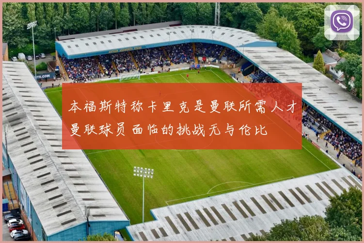 本福斯特称卡里克是曼联所需人才曼联球员面临的挑战无与伦比
