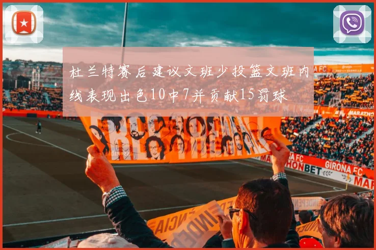 杜兰特赛后建议文班少投篮文班内线表现出色10中7并贡献15罚球