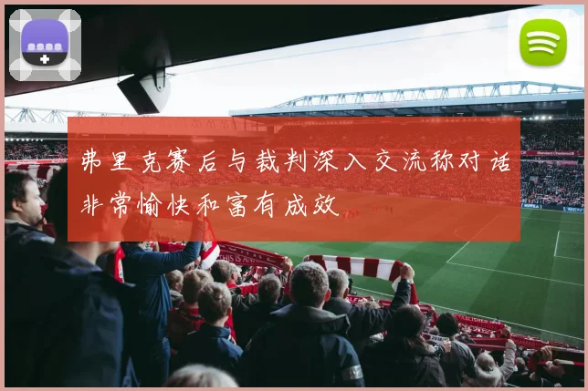 弗里克赛后与裁判深入交流称对话非常愉快和富有成效
