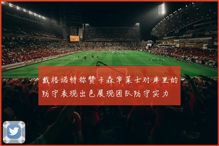 戴格诺特称赞卡森华莱士对库里的防守表现出色展现团队防守实力