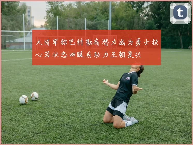 大将军称巴特勒有潜力成为勇士核心若状态回暖或助力王朝复兴