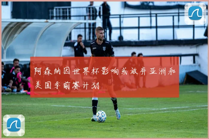 阿森纳因世界杯影响或放弃亚洲和美国季前赛计划