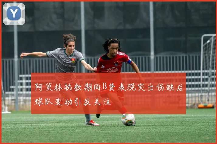阿莫林执教期间B费表现突出伤缺后球队变动引发关注