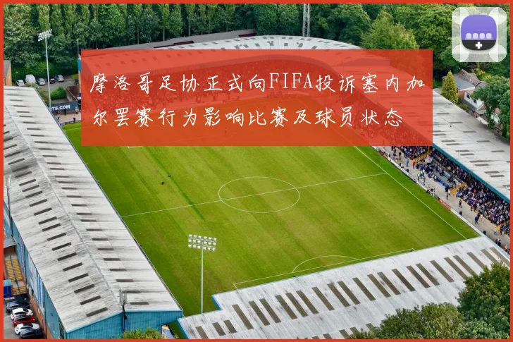 摩洛哥足协正式向FIFA投诉塞内加尔罢赛行为影响比赛及球员状态