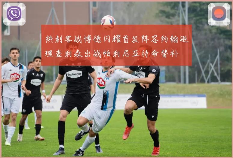 热刺客战博德闪耀首发阵容约翰逊理查利森出战帕利尼亚待命替补