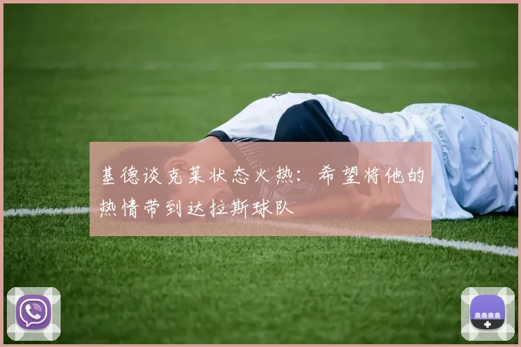 基德谈克莱状态火热：希望将他的热情带到达拉斯球队