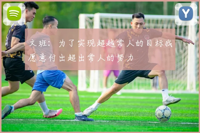 文班：为了实现超越常人的目标我愿意付出超出常人的努力