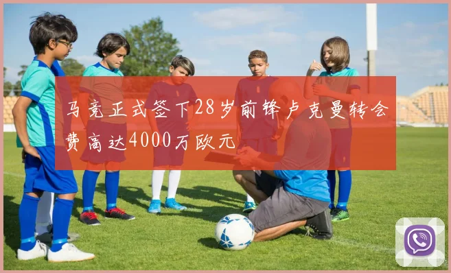 马竞正式签下28岁前锋卢克曼转会费高达4000万欧元