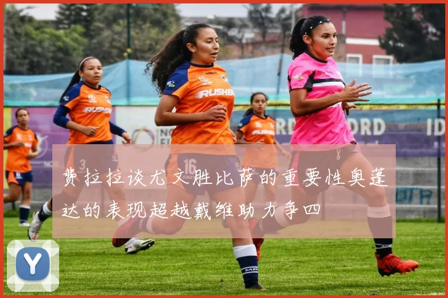 费拉拉谈尤文胜比萨的重要性奥蓬达的表现超越戴维助力争四