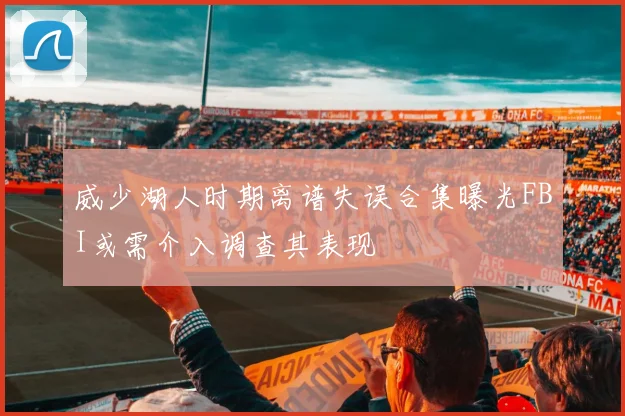 威少湖人时期离谱失误合集曝光FBI或需介入调查其表现