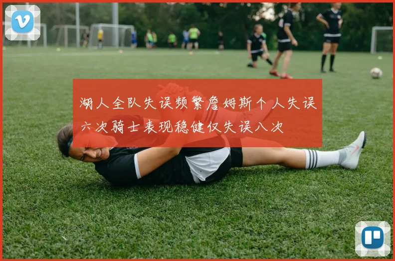 湖人全队失误频繁詹姆斯个人失误六次骑士表现稳健仅失误八次