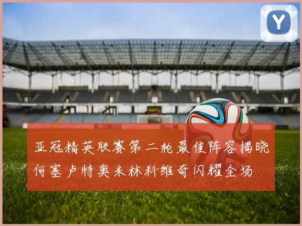 亚冠精英联赛第二轮最佳阵容揭晓何塞卢特奥米林科维奇闪耀全场