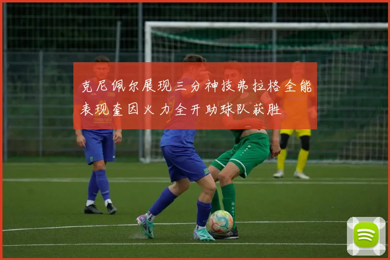 克尼佩尔展现三分神技弗拉格全能表现奎因火力全开助球队获胜