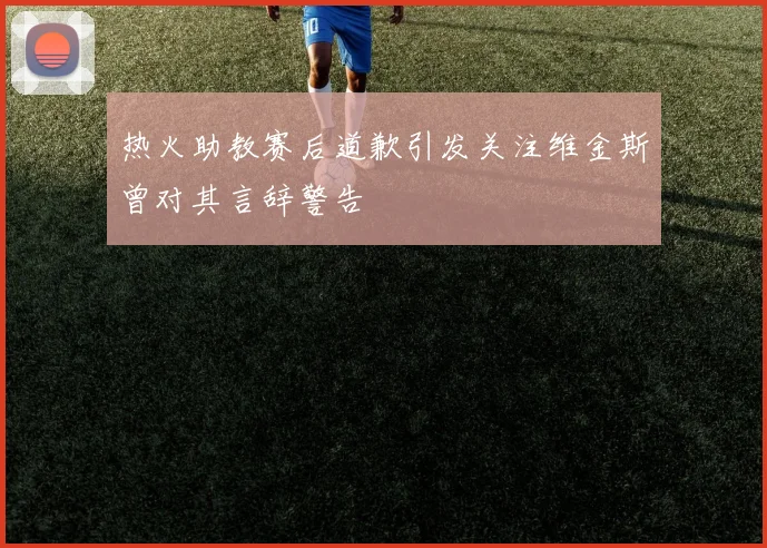 热火助教赛后道歉引发关注维金斯曾对其言辞警告