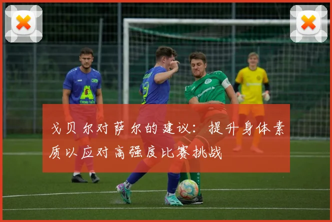 戈贝尔对萨尔的建议：提升身体素质以应对高强度比赛挑战