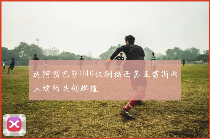 迈阿密巴萨U40仅剩梅西苏亚雷斯两人续约共创辉煌