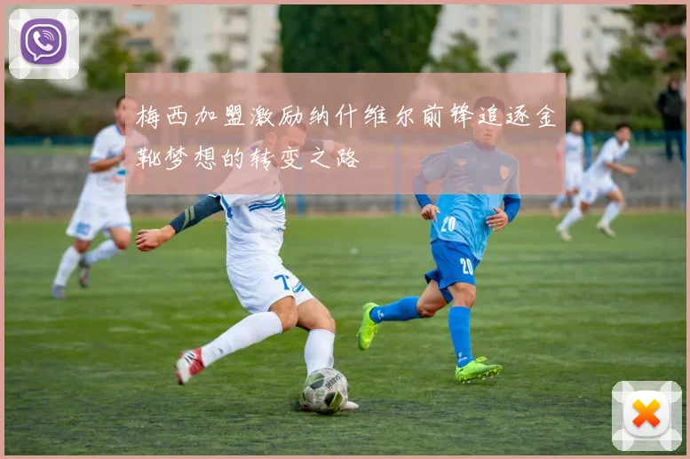 梅西加盟激励纳什维尔前锋追逐金靴梦想的转变之路