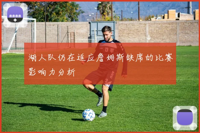 湖人队仍在适应詹姆斯缺席的比赛影响力分析