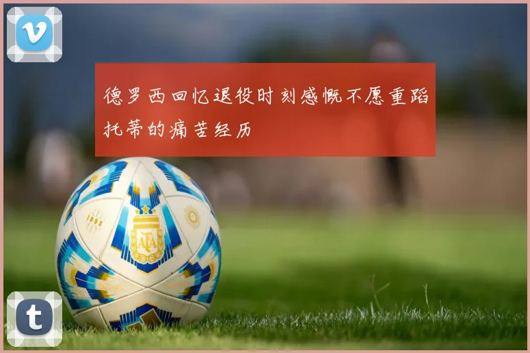 德罗西回忆退役时刻感慨不愿重蹈托蒂的痛苦经历