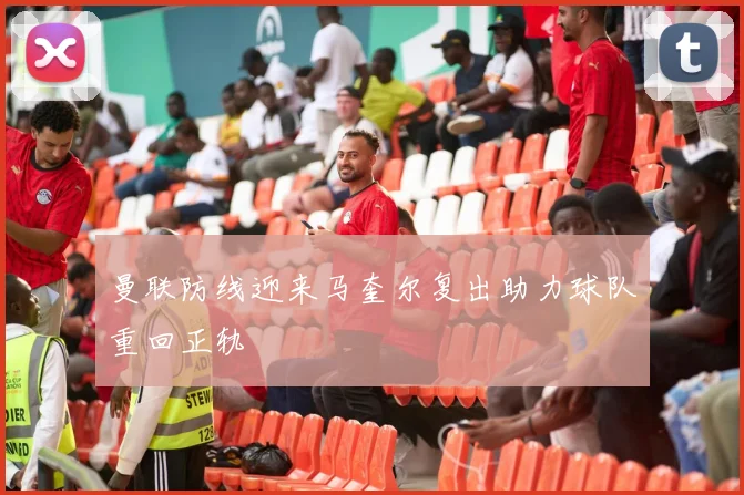 曼联防线迎来马奎尔复出助力球队重回正轨