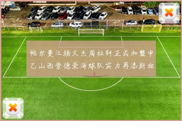 帕尔曼江杨文杰周祉轩正式加盟中乙山西崇德荣海球队实力再添新血