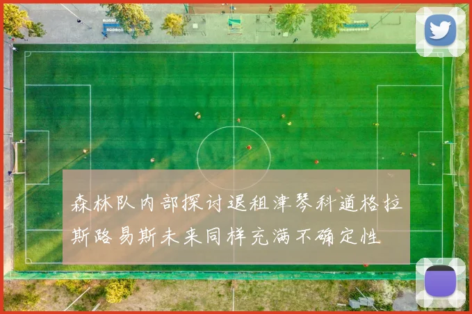 森林队内部探讨退租津琴科道格拉斯路易斯未来同样充满不确定性